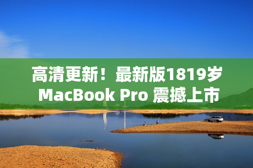 高清更新！最新版1819岁 MacBook Pro 震撼上市