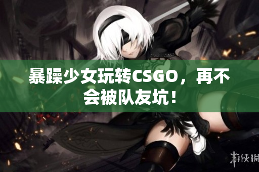 暴躁少女玩转CSGO，再不会被队友坑！
