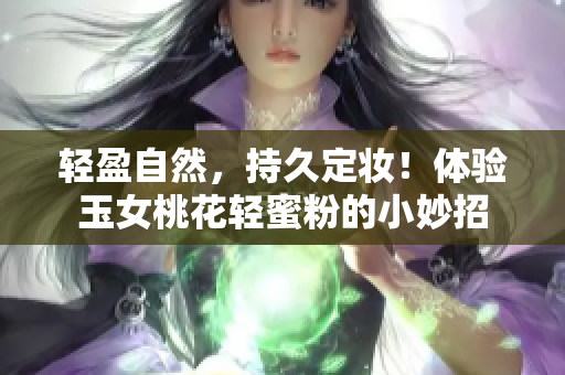 轻盈自然，持久定妆！体验玉女桃花轻蜜粉的小妙招