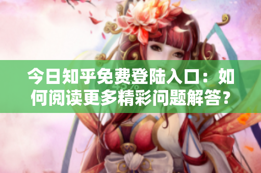 今日知乎免费登陆入口：如何阅读更多精彩问题解答？