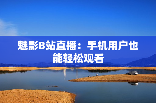 魅影B站直播：手机用户也能轻松观看