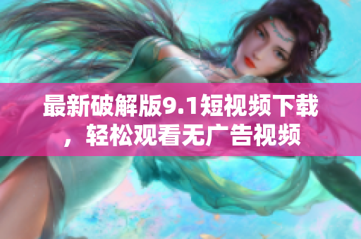 最新破解版9.1短视频下载，轻松观看无广告视频