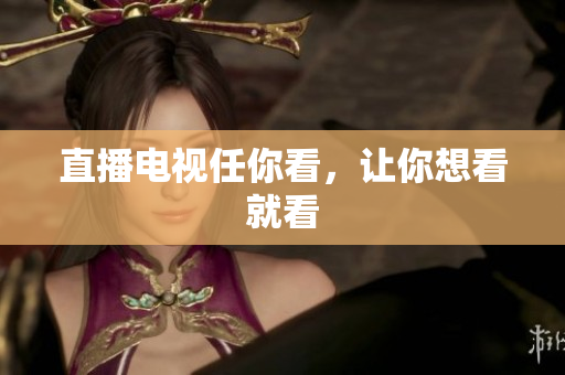 直播电视任你看，让你想看就看