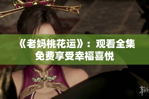 《老妈桃花运》：观看全集免费享受幸福喜悦