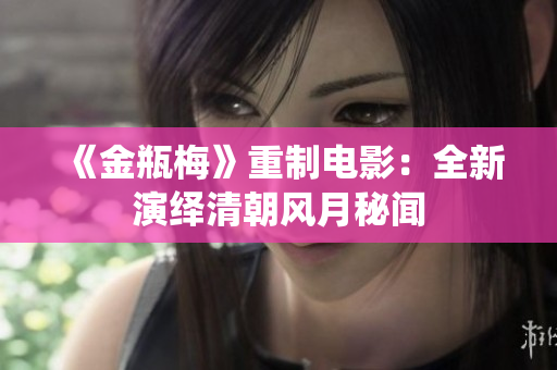 《金瓶梅》重制电影：全新演绎清朝风月秘闻