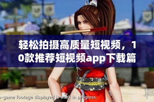 轻松拍摄高质量短视频，10款推荐短视频app下载篇