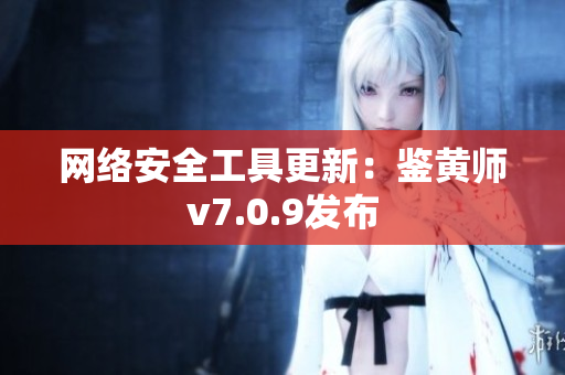 网络安全工具更新：鉴黄师v7.0.9发布
