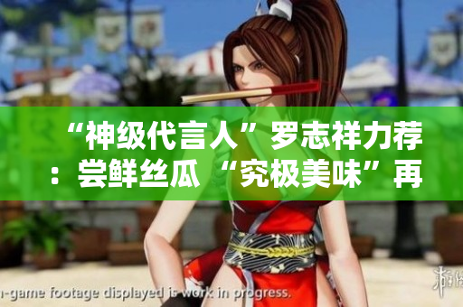 “神级代言人”罗志祥力荐：尝鲜丝瓜 “究极美味”再现