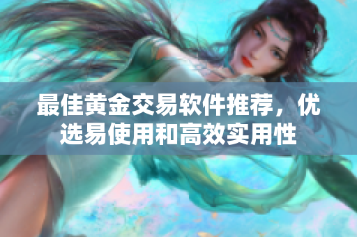 最佳黄金交易软件推荐，优选易使用和高效实用性