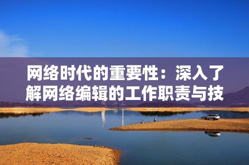 网络时代的重要性：深入了解网络编辑的工作职责与技能要求