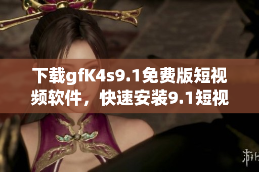 下载gfK4s9.1免费版短视频软件，快速安装9.1短视频