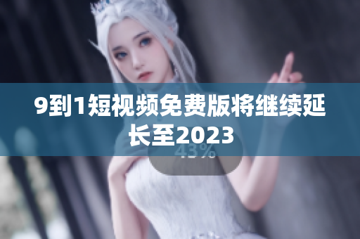 9到1短视频免费版将继续延长至2023