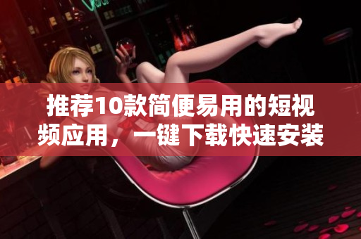 推荐10款简便易用的短视频应用，一键下载快速安装