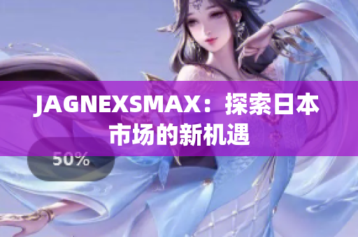 JAGNEXSMAX：探索日本市场的新机遇