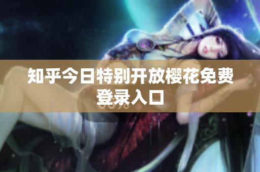 知乎今日特别开放樱花免费登录入口