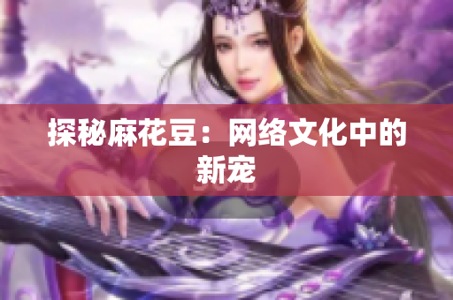 探秘麻花豆：网络文化中的新宠