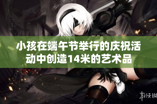 小孩在端午节举行的庆祝活动中创造14米的艺术品