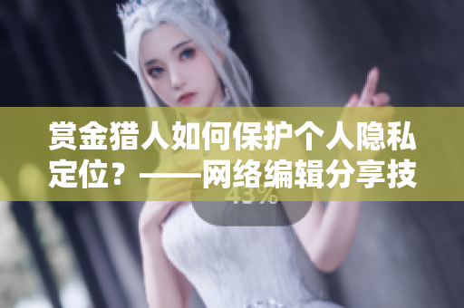 赏金猎人如何保护个人隐私定位？——网络编辑分享技巧