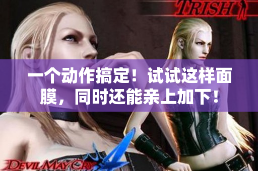 一个动作搞定！试试这样面膜，同时还能亲上加下！