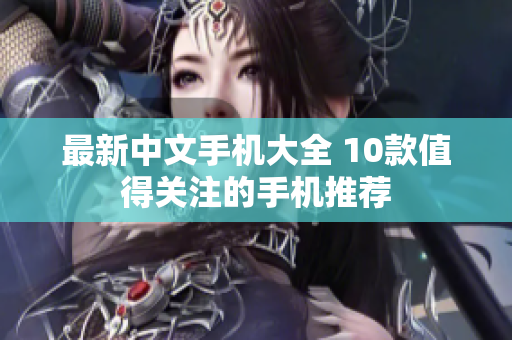 最新中文手机大全 10款值得关注的手机推荐