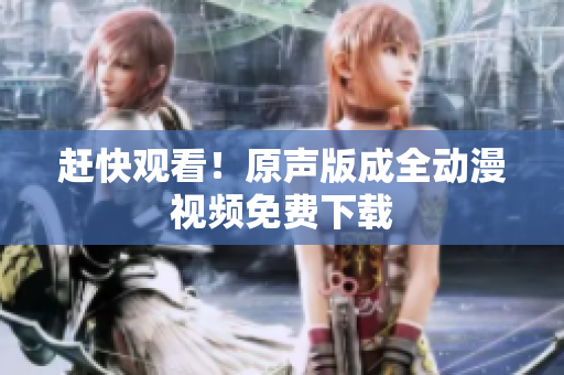 赶快观看！原声版成全动漫视频免费下载