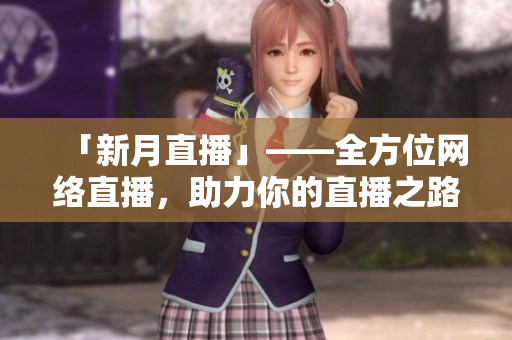 「新月直播」——全方位网络直播，助力你的直播之路！
