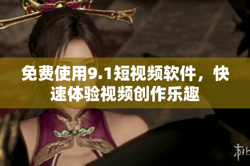 免费使用9.1短视频软件，快速体验视频创作乐趣