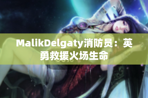 MalikDelgaty消防员：英勇救援火场生命