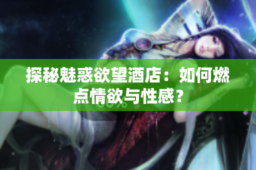 探秘魅惑欲望酒店：如何燃点情欲与性感？