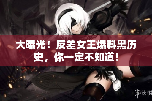 大曝光！反差女王爆料黑历史，你一定不知道！