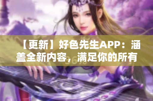 【更新】好色先生APP：涵盖全新内容，满足你的所有好奇心！