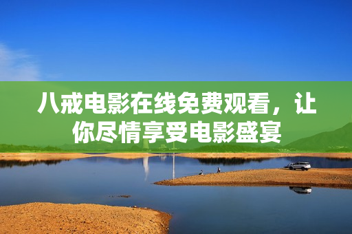 八戒电影在线免费观看，让你尽情享受电影盛宴