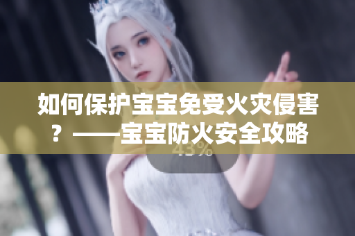 如何保护宝宝免受火灾侵害？——宝宝防火安全攻略