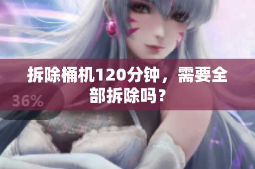 拆除桶机120分钟，需要全部拆除吗？