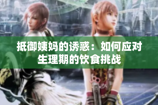 抵御姨妈的诱惑：如何应对生理期的饮食挑战