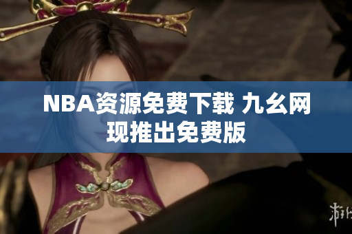 NBA资源免费下载 九幺网现推出免费版