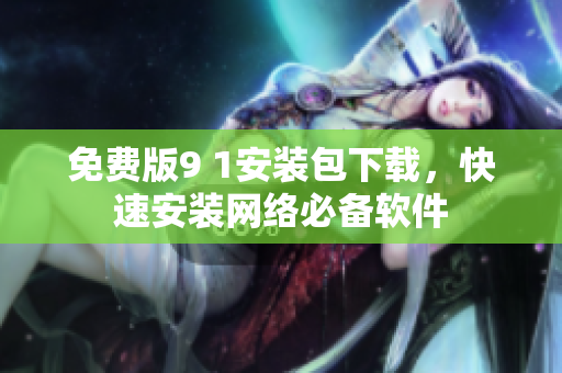 免费版9 1安装包下载，快速安装网络必备软件