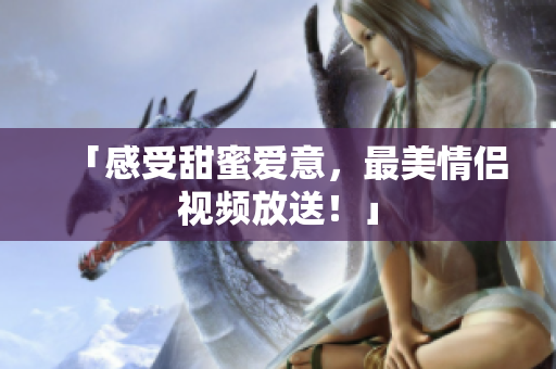 「感受甜蜜爱意，最美情侣视频放送！」