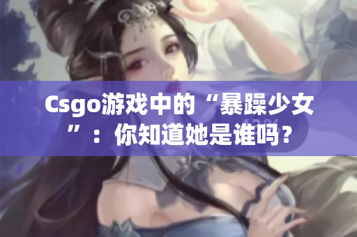 Csgo游戏中的“暴躁少女”：你知道她是谁吗？