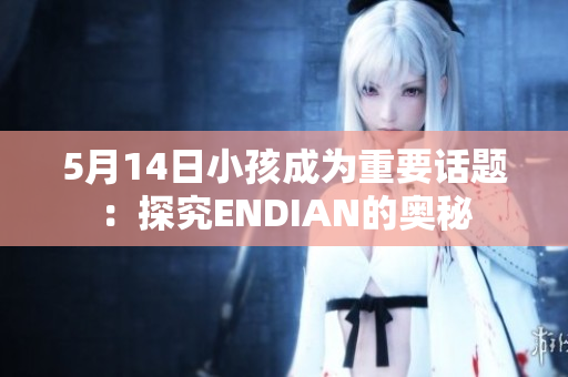 5月14日小孩成为重要话题：探究ENDIAN的奥秘