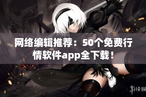 网络编辑推荐：50个免费行情软件app全下载！