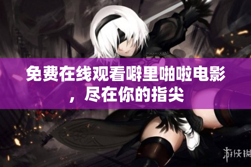 免费在线观看噼里啪啦电影，尽在你的指尖