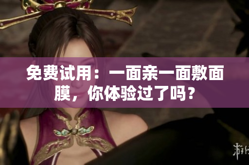 免费试用：一面亲一面敷面膜，你体验过了吗？