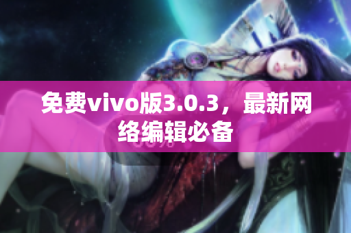 免费vivo版3.0.3，最新网络编辑必备