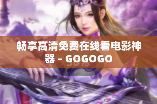 畅享高清免费在线看电影神器 - GOGOGO