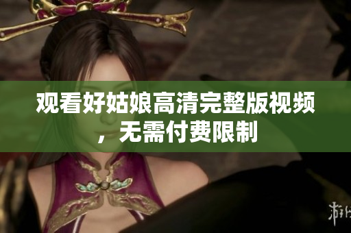 观看好姑娘高清完整版视频，无需付费限制
