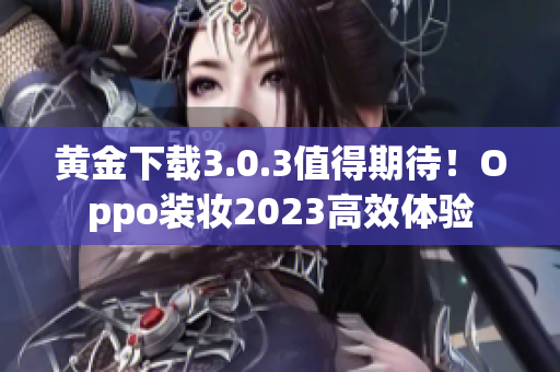 黄金下载3.0.3值得期待！Oppo装妆2023高效体验
