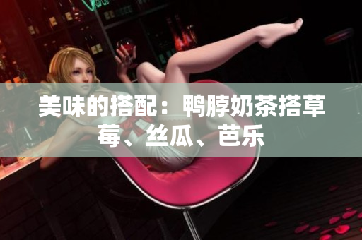 美味的搭配：鸭脖奶茶搭草莓、丝瓜、芭乐