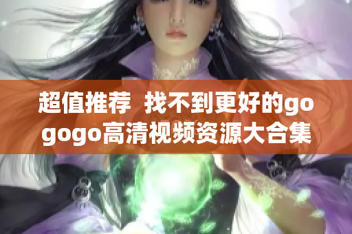超值推荐  找不到更好的gogogo高清视频资源大合集