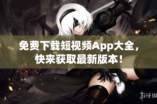 免费下载短视频App大全，快来获取最新版本！